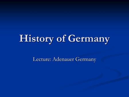 History of Germany Lecture: Adenauer Germany. Schedule 1.The establishment of the Federal Republic of Germany 2.West integration and German unity 3.The.