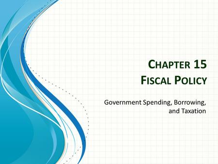 C HAPTER 15 F ISCAL P OLICY Government Spending, Borrowing, and Taxation.