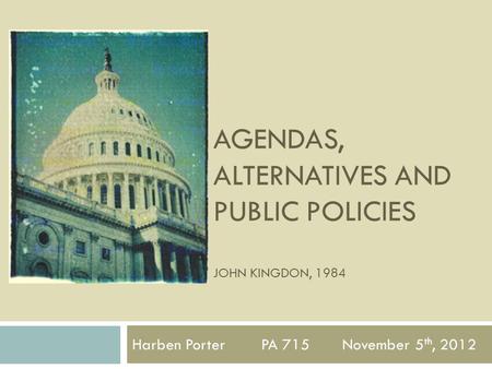 Harben Porter PA 715 November 5 th, 2012 AGENDAS, ALTERNATIVES AND PUBLIC POLICIES JOHN KINGDON, 1984.