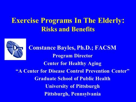Exercise Programs In The Elderly : Risks and Benefits Constance Bayles, Ph.D.; FACSM Program Director Center for Healthy Aging “A Center for Disease Control.