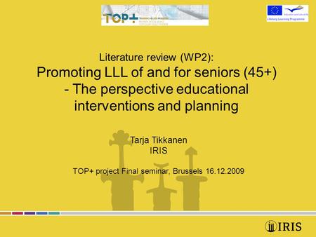 Literature review (WP2): Promoting LLL of and for seniors (45+) - The perspective educational interventions and planning Tarja Tikkanen IRIS TOP+ project.