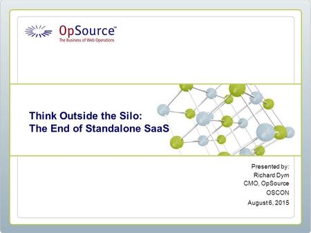 Presented by: Richard Dym CMO, OpSource OSCON August 6, 2015 Think Outside the Silo: The End of Standalone SaaS.