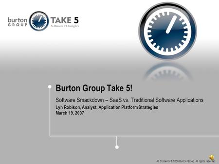 All Contents © 2006 Burton Group. All rights reserved. Burton Group Take 5! Software Smackdown – SaaS vs. Traditional Software Applications Lyn Robison,