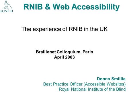 RNIB & Web Accessibility The experience of RNIB in the UK Donna Smillie Best Practice Officer (Accessible Websites) Royal National Institute of the Blind.