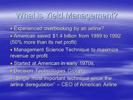 What is Yield Management?  Experienced overbooking by an airline?  American saved $1.4 billion from 1989 to 1992 (50% more than its net profit)  Management.