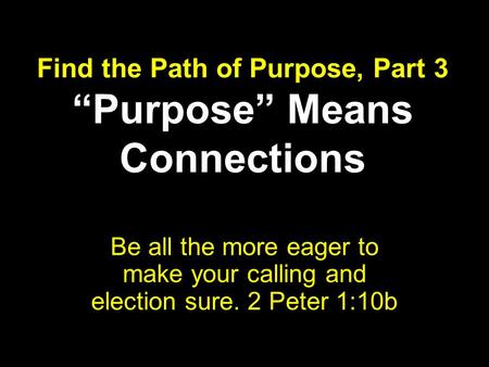 Find the Path of Purpose, Part 3 “Purpose” Means Connections Be all the more eager to make your calling and election sure. 2 Peter 1:10b.