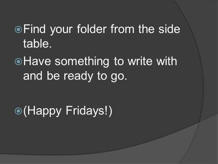  Find your folder from the side table.  Have something to write with and be ready to go.  (Happy Fridays!)