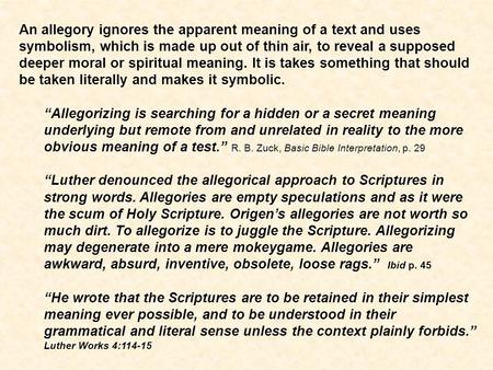 An allegory ignores the apparent meaning of a text and uses symbolism, which is made up out of thin air, to reveal a supposed deeper moral or spiritual.