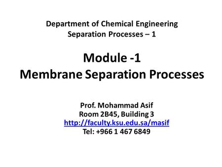Department of Chemical Engineering Separation Processes – 1 Module -1 Membrane Separation Processes Prof. Mohammad Asif Room 2B45, Building 3 http://faculty.ksu.edu.sa/masif.