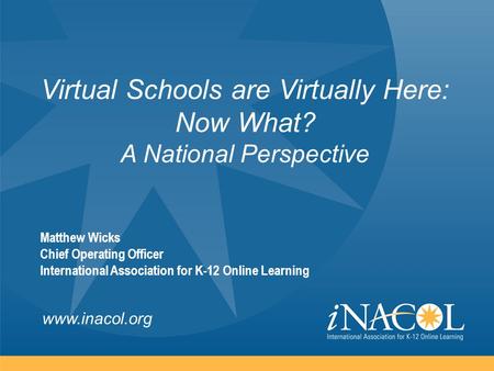Www.inacol.org Virtual Schools are Virtually Here: Now What? A National Perspective Matthew Wicks Chief Operating Officer International Association for.