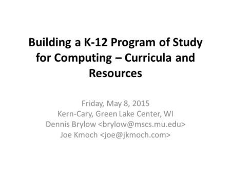 Building a K-12 Program of Study for Computing – Curricula and Resources Friday, May 8, 2015 Kern-Cary, Green Lake Center, WI Dennis Brylow Joe Kmoch.
