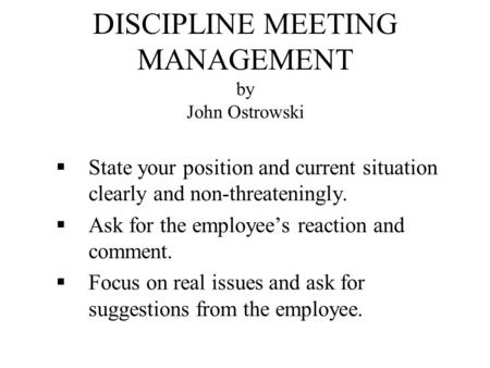 DISCIPLINE MEETING MANAGEMENT by John Ostrowski  State your position and current situation clearly and non-threateningly.  Ask for the employee’s reaction.
