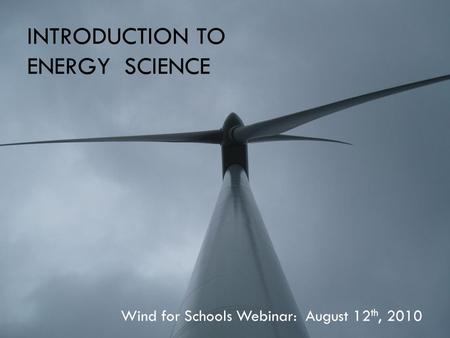 INTRODUCTION TO ENERGY SCIENCE Wind for Schools Webinar: August 12 th, 2010.
