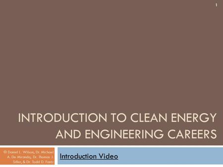 INTRODUCTION TO CLEAN ENERGY AND ENGINEERING CAREERS Introduction Video 1 © Daniel L. Wilson, Dr. Michael A. De Miranda, Dr. Thomas J. Siller, & Dr. Todd.