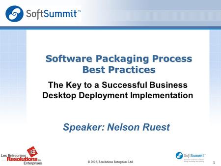 © 2005, Resolutions Enterprises Ltd. 1 The Key to a Successful Business Desktop Deployment Implementation Software Packaging Process Best Practices Speaker: