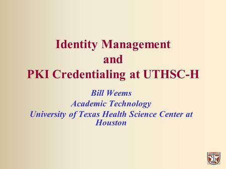 Identity Management and PKI Credentialing at UTHSC-H Bill Weems Academic Technology University of Texas Health Science Center at Houston.