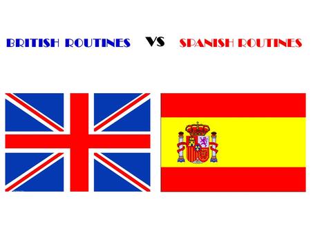 BRITISH ROUTINES SPANISH ROUTINES vs. What time do you get up? In Britain, children usually get up at 7 o´clock In Spain, children usually get up at 8.