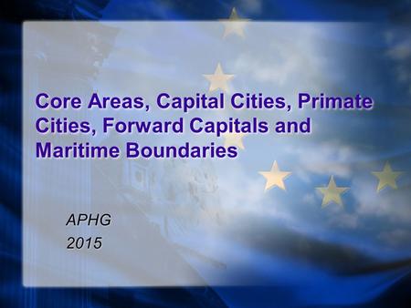 Core Areas, Capital Cities, Primate Cities, Forward Capitals and Maritime Boundaries APHG 2015 APHG 2015.