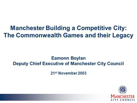 Manchester Building a Competitive City: The Commonwealth Games and their Legacy Eamonn Boylan Deputy Chief Executive of Manchester City Council 21 st November.