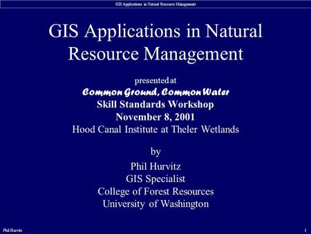 GIS Applications in Natural Resource Management Phil Hurvitz1 GIS Applications in Natural Resource Management presented at Common Ground, Common Water.