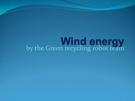 By the Green recycling robot team. Contents Why do need renewable energy ? How does wind energy work? Examples and pictures Advantages Disvantages Future.