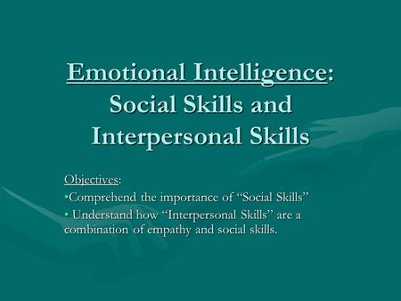 Emotional Intelligence: Social Skills and Interpersonal Skills Objectives: Comprehend the importance of “Social Skills”Comprehend the importance of “Social.