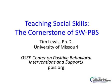 Teaching Social Skills: The Cornerstone of SW-PBS Tim Lewis, Ph.D. University of Missouri OSEP Center on Positive Behavioral Interventions and Supports.