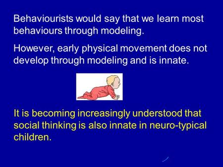 Behaviourists would say that we learn most behaviours through modeling. However, early physical movement does not develop through modeling and is innate.