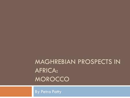 MAGHREBIAN PROSPECTS IN AFRICA: MOROCCO By Petra Patty.