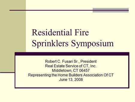 Residential Fire Sprinklers Symposium Robert C. Fusari Sr., President Real Estate Service of CT, Inc. Middletown, CT 06457 Representing the Home Builders.