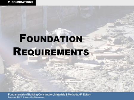 Fundamentals of Building Construction, Materials & Methods, 6 th Edition Copyright © 2013 J. Iano. All rights reserved. 2 FOUNDATIONS F OUNDATION R EQUIREMENTS.