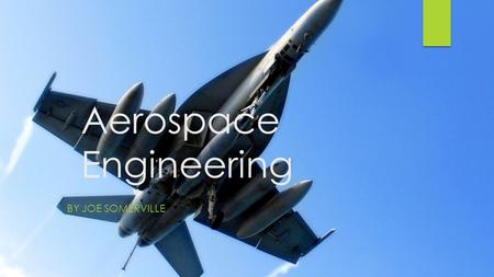 Aerospace Engineering BY JOE SOMERVILLE. Description  Primary branch of engineering concerned with research, design, development, construction, testing,