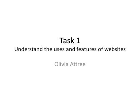 Task 1 Understand the uses and features of websites Olivia Attree.