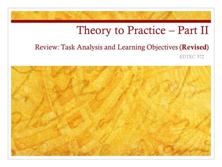 Theory to Practice – Part II Review: Task Analysis and Learning Objectives (Revised) EDTEC 572 Dr. Minjuan Wang, Susan Connell , Jerry Marino, and Cathy.
