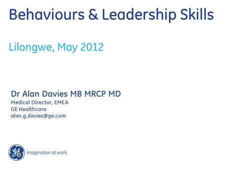 Behaviours & Leadership Skills Lilongwe, May 2012 Dr Alan Davies MB MRCP MD Medical Director, EMEA GE Healthcare