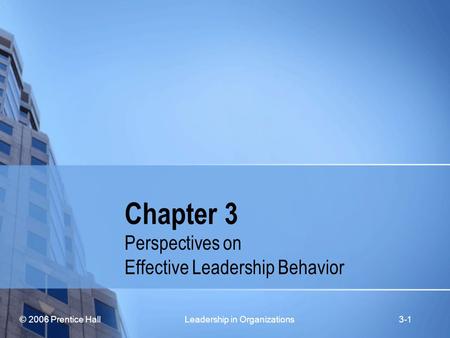 © 2006 Prentice Hall Leadership in Organizations3-1 Chapter 3 Perspectives on Effective Leadership Behavior.