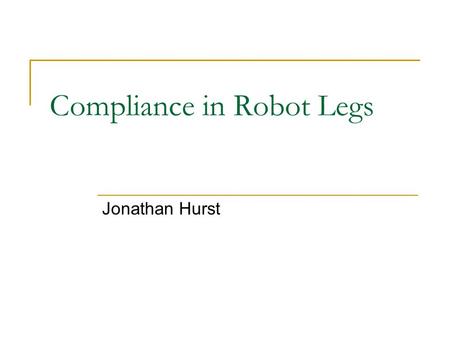 Compliance in Robot Legs Jonathan Hurst. Outline Introduction  What is the long-term goal of this work?  What is the intent of this presentation?