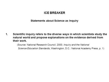ICE BREAKER Statements about Science as Inquiry 1.Scientific inquiry refers to the diverse ways in which scientists study the natural world and propose.