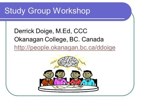 Study Group Workshop Derrick Doige, M.Ed, CCC Okanagan College, BC. Canada