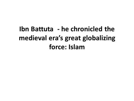 Ibn Battuta - he chronicled the medieval era’s great globalizing force: Islam.