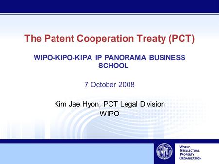 The Patent Cooperation Treaty (PCT) WIPO-KIPO-KIPA IP PANORAMA BUSINESS SCHOOL 7 October 2008 Kim Jae Hyon, PCT Legal Division WIPO.