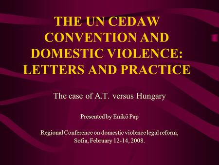 THE UN CEDAW CONVENTION AND DOMESTIC VIOLENCE: LETTERS AND PRACTICE The case of A.T. versus Hungary Presented by Enikő Pap Regional Conference on domestic.