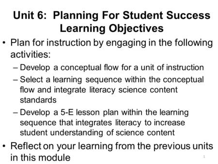 Unit 6: Planning For Student Success Learning Objectives Plan for instruction by engaging in the following activities: –Develop a conceptual flow for a.