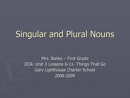 Singular and Plural Nouns Mrs. Banks – First Grade OCR- Unit 3 Lessons 6-11- Things That Go Gary Lighthouse Charter School 2008-2009.