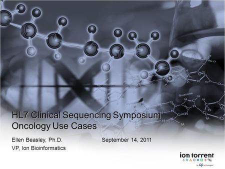 HL7 Clinical Sequencing Symposium Oncology Use Cases Ellen Beasley, Ph.D.September 14, 2011 VP, Ion Bioinformatics.