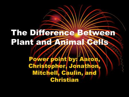 The Difference Between Plant and Animal Cells Power point by: Aaron, Christopher, Jonathon, Mitchell, Caulin, and Christian.