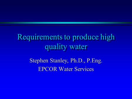 Requirements to produce high quality water Stephen Stanley, Ph.D., P.Eng. EPCOR Water Services.