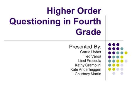 Higher Order Questioning in Fourth Grade Presented By: Carrie Usher Ted Varga Liesl Fressola Kathy Gramolini Kate Anderheggen Courtney Martin.