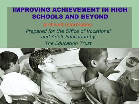 IMPROVING ACHIEVEMENT IN HIGH SCHOOLS AND BEYOND Prepared for the Office of Vocational and Adult Education by The Education Trust 2003 Archived Information.