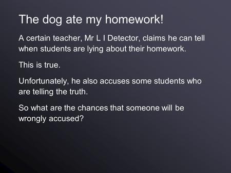 The dog ate my homework! A certain teacher, Mr L I Detector, claims he can tell when students are lying about their homework. This is true. Unfortunately,